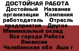 ДОСТОЙНАЯ РАБОТА. Достойный › Название организации ­ Компания-работодатель › Отрасль предприятия ­ Другое › Минимальный оклад ­ 1 - Все города Работа » Вакансии   . Челябинская обл.,Аша г.